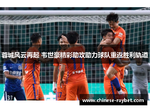 蓉城风云再起 韦世豪精彩助攻助力球队重返胜利轨道