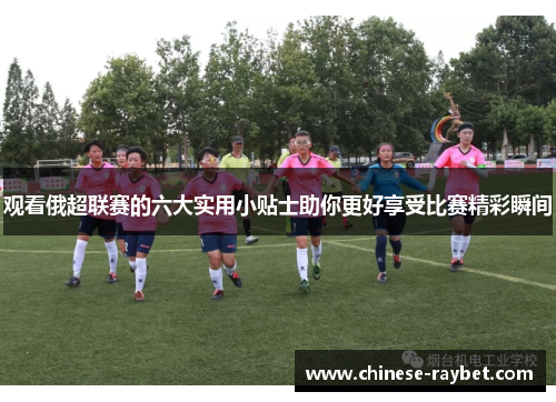 观看俄超联赛的六大实用小贴士助你更好享受比赛精彩瞬间