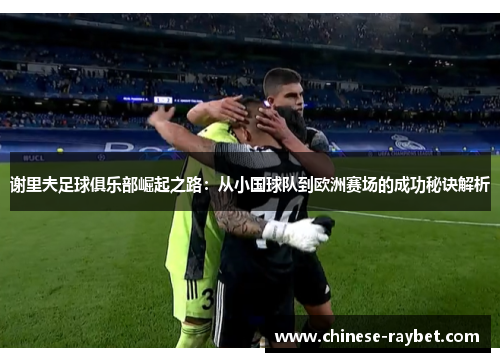 谢里夫足球俱乐部崛起之路：从小国球队到欧洲赛场的成功秘诀解析