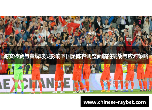 谢文停赛与黄牌球员影响下国足阵容调整面临的挑战与应对策略