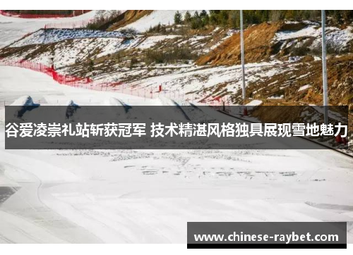 谷爱凌崇礼站斩获冠军 技术精湛风格独具展现雪地魅力