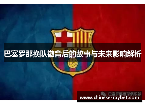 巴塞罗那换队徽背后的故事与未来影响解析 巴塞罗那换队徽背后的故事与未来影响解析