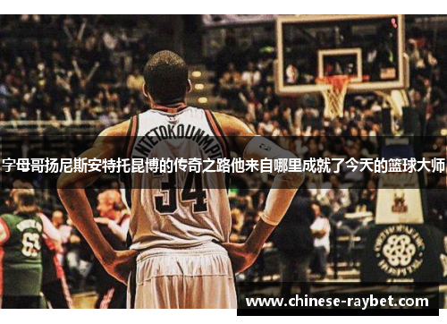 字母哥扬尼斯安特托昆博的传奇之路他来自哪里成就了今天的篮球大师