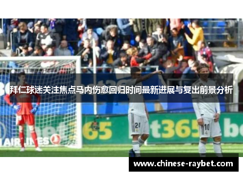 拜仁球迷关注焦点马内伤愈回归时间最新进展与复出前景分析