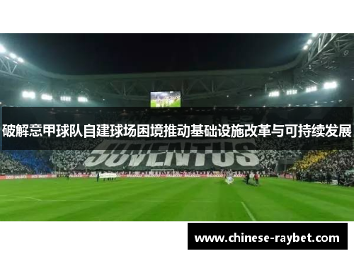 破解意甲球队自建球场困境推动基础设施改革与可持续发展