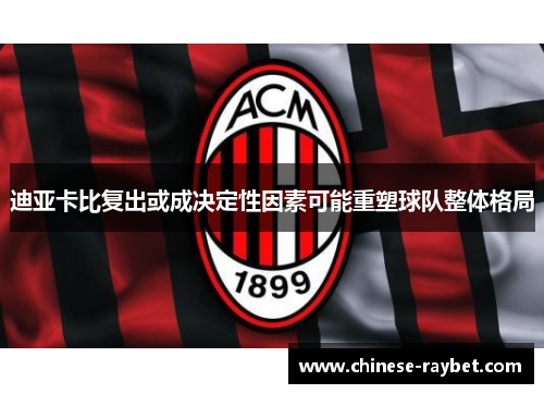 迪亚卡比复出或成决定性因素可能重塑球队整体格局