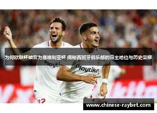 为何欧联杯被誉为塞维利亚杯 揭秘西班牙俱乐部的霸主地位与历史荣耀