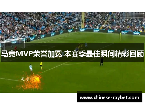 马竞MVP荣誉加冕 本赛季最佳瞬间精彩回顾