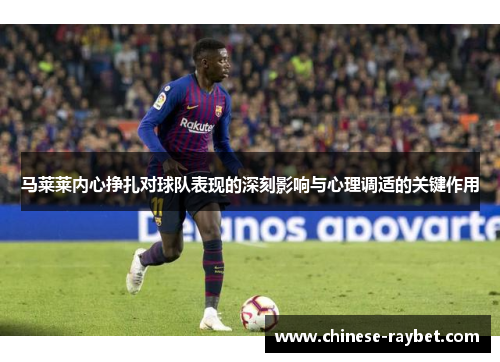 马莱莱内心挣扎对球队表现的深刻影响与心理调适的关键作用