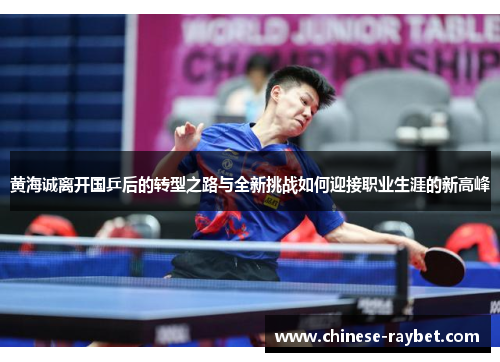 黄海诚离开国乒后的转型之路与全新挑战如何迎接职业生涯的新高峰
