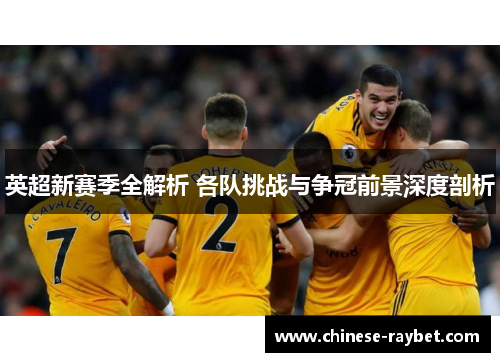 英超新赛季全解析 各队挑战与争冠前景深度剖析 英超新赛季全解析 各队挑战与争冠前景深度剖析