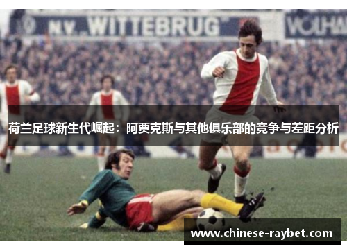 荷兰足球新生代崛起：阿贾克斯与其他俱乐部的竞争与差距分析