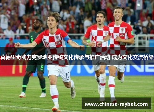 莫德里奇助力克罗地亚传统文化传承与推广活动 成为文化交流桥梁