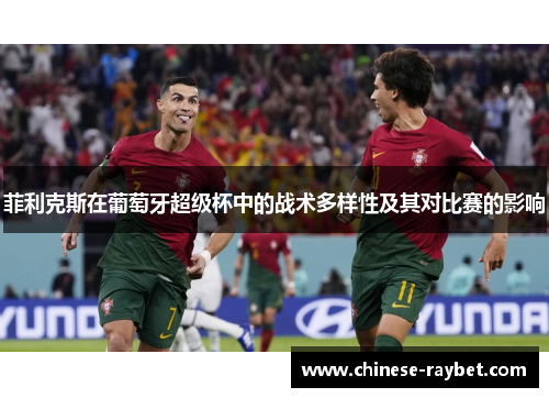 菲利克斯在葡萄牙超级杯中的战术多样性及其对比赛的影响