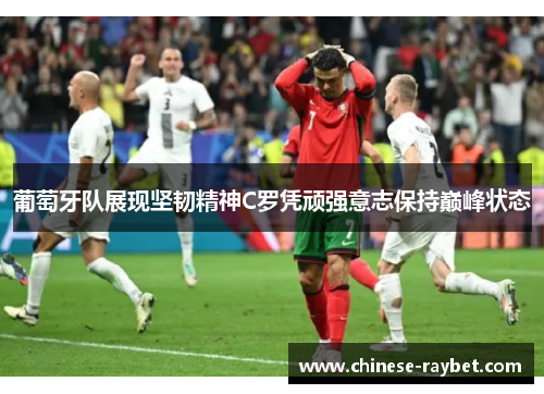 葡萄牙队展现坚韧精神C罗凭顽强意志保持巅峰状态