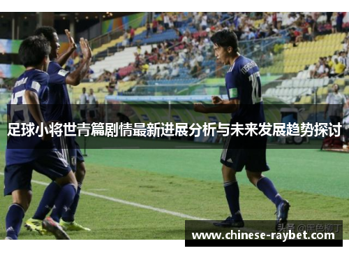 足球小将世青篇剧情最新进展分析与未来发展趋势探讨