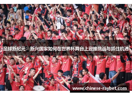 足球新纪元：新兴国家如何在世界杯舞台上迎接挑战与抓住机遇