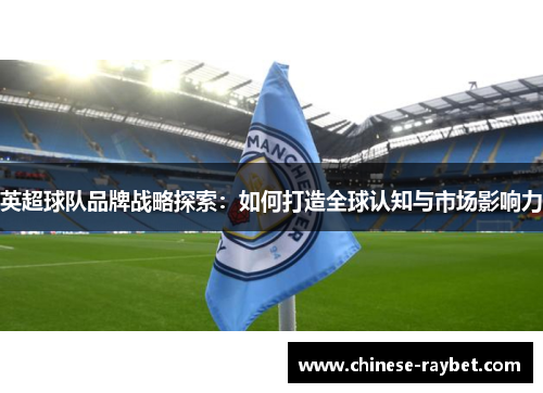 英超球队品牌战略探索：如何打造全球认知与市场影响力
