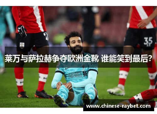莱万与萨拉赫争夺欧洲金靴 谁能笑到最后？