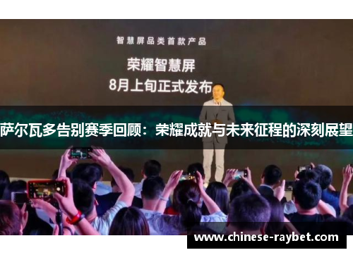 萨尔瓦多告别赛季回顾:荣耀成就与未来征程的深刻展望 萨尔瓦多告别赛季回顾:荣耀成就与未来征程的深刻展望