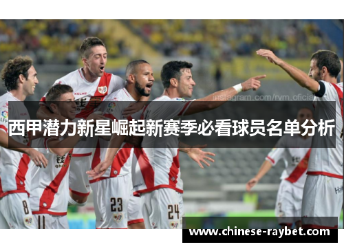 西甲潜力新星崛起新赛季必看球员名单分析