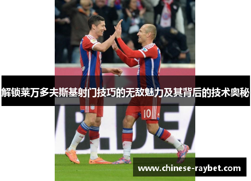 解锁莱万多夫斯基射门技巧的无敌魅力及其背后的技术奥秘