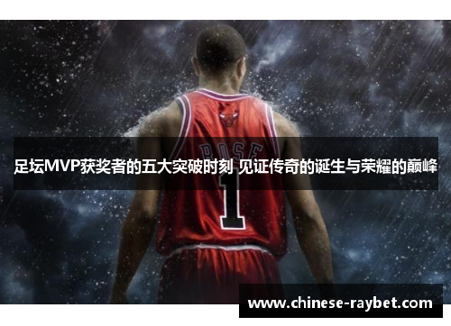 足坛MVP获奖者的五大突破时刻 见证传奇的诞生与荣耀的巅峰