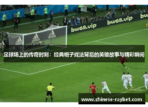 足球场上的传奇时刻:经典帽子戏法背后的英雄故事与精彩瞬间 足球场上的传奇时刻:经典帽子戏法背后的英雄故事与精彩瞬间