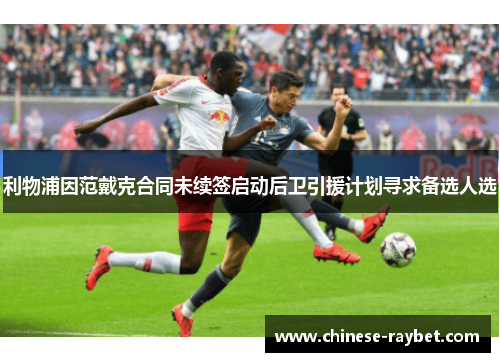 利物浦因范戴克合同未续签启动后卫引援计划寻求备选人选