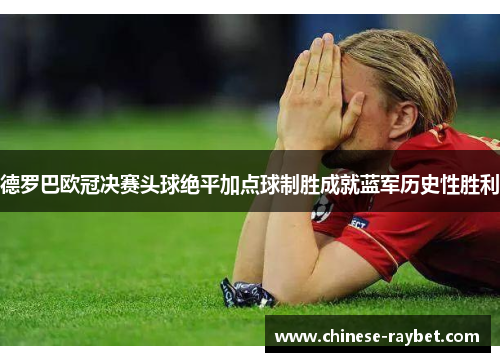 德罗巴欧冠决赛头球绝平加点球制胜成就蓝军历史性胜利