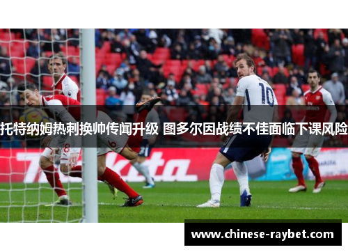 托特纳姆热刺换帅传闻升级 图多尔因战绩不佳面临下课风险