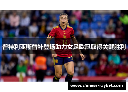 普特利亚斯替补登场助力女足欧冠取得关键胜利