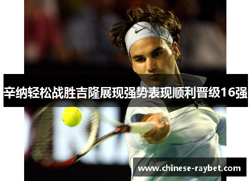 辛纳轻松战胜吉隆展现强势表现顺利晋级16强