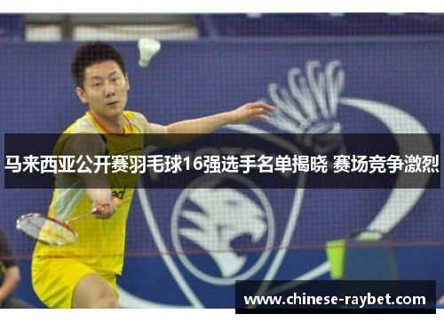 马来西亚公开赛羽毛球16强选手名单揭晓 赛场竞争激烈
